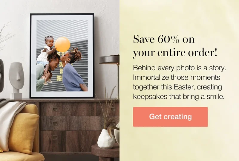 Save 60% on your entire order! Behind every photo is a story. Immortalize those moments together this Easter, creating keepsakes that bring a smile.