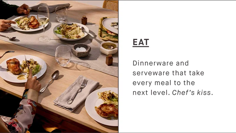 EAT Dinnerware and serveware that take every meal to the next level. Chef’s kiss.