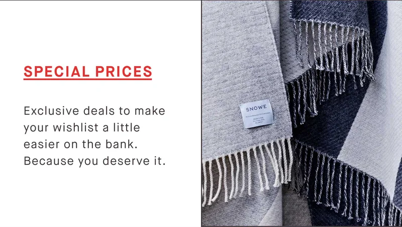 SPECIAL PRICES Exclusive deals to make your wishlist a little easier on the bank. Because you deserve it.
