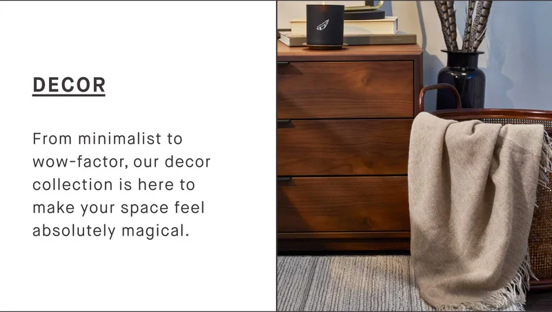 DECOR From minimalist to wow-factor, our decor collection is here to make your space feel absolutely magical.