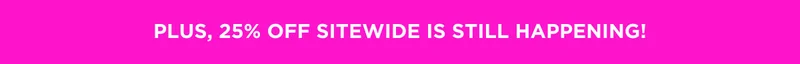 PLUS, 25% OFF SITEWIDE IS STILL HAPPENING!
