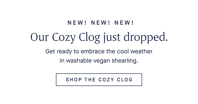 New! New! New! Our Cozy Clog just dropped. Get ready to embrace the cool weather in washable vegan shearling. SHOP THE COZY CLOG