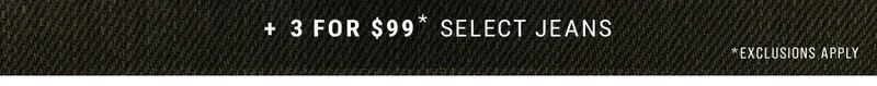 + 3 For $99* Select Jeans *Exclusions Apply