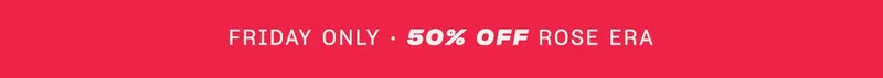 Friday Only  • 50% off Rose Era