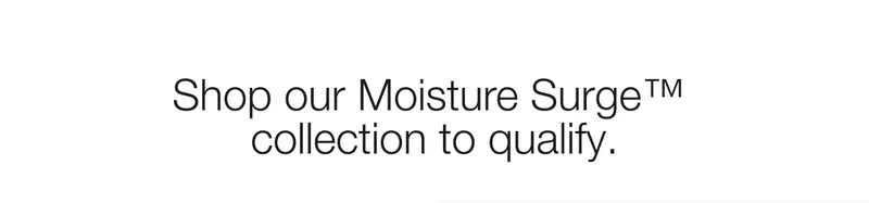 Shop our Moisture Surge™ collection to qualify.