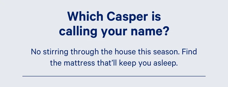 Which Casper is calling your name? No stirring through the house this season. Find the mattress that'll keep you asleep.