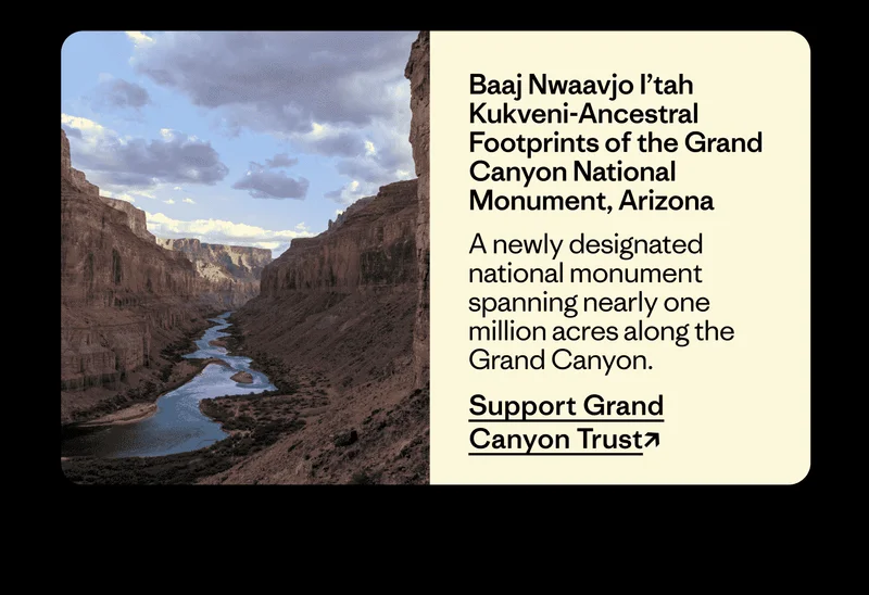 Baaj Nwaavjo I’tah Kukveni-Ancestral Footprints of the Grand Canyon National Monument, Arizona. A newly designated national monument spanning nearly one million acres along the Grand Canyon. Support Grand Canyon Trust.