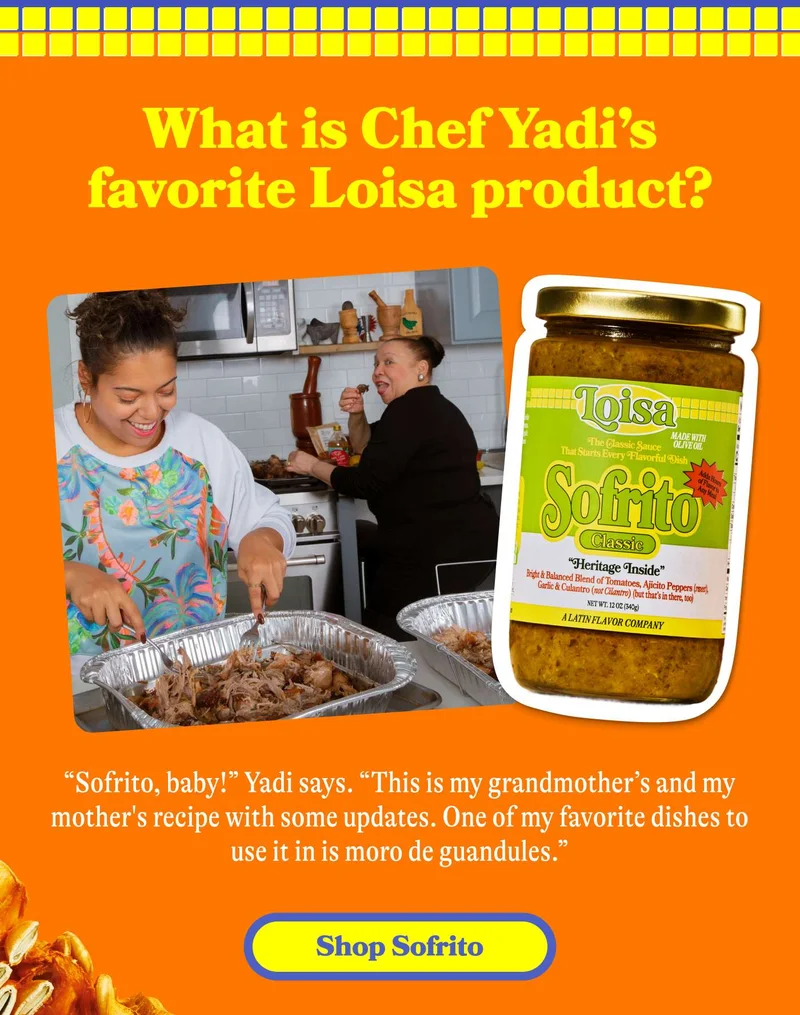 What’s Chef Yadi’s favorite Loisa product?  “Sofrito, baby!” Yadi says. “This is my grandmother’s and my mother's recipe with some updates. One of my favorite dishes to use it in is moro de guandules.” SHOP SOFRITO