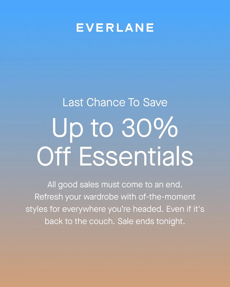 [EVERLANE]Last Chance To Save Up to 30% Off Essentials All good sales must come to an end. Refresh your wardrobe with of-the-moment styles for everywhere you're headed. Even if it's back to the couch. Sale ends tonight.