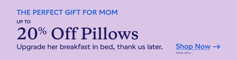 UP TO 20% OFF PILLOWS. Upgrade her breakfast in bed, thank us later. Shop Now