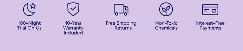 100-Night Trial On Us. 10-Year Warranty included. Free Shipping + Returns. Non-Toxic Chemicals. Interest-Free Payments