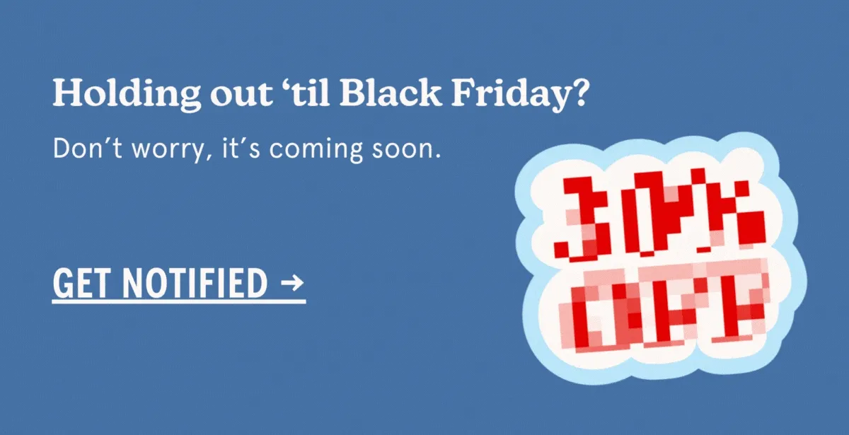Holding out ‘til Black Friday? Don't worry, it's coming soon. [GET NOTIFIED]