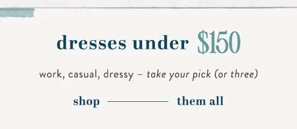 dresses under $150, work, casual, dressy, take your pick (or three), shop them all