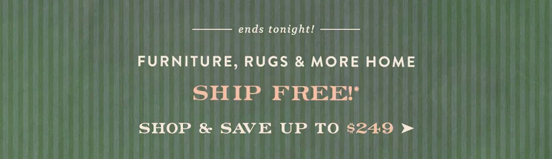 ends tonight! furniture, rugs, and more home, ship free! shop and save up to $249