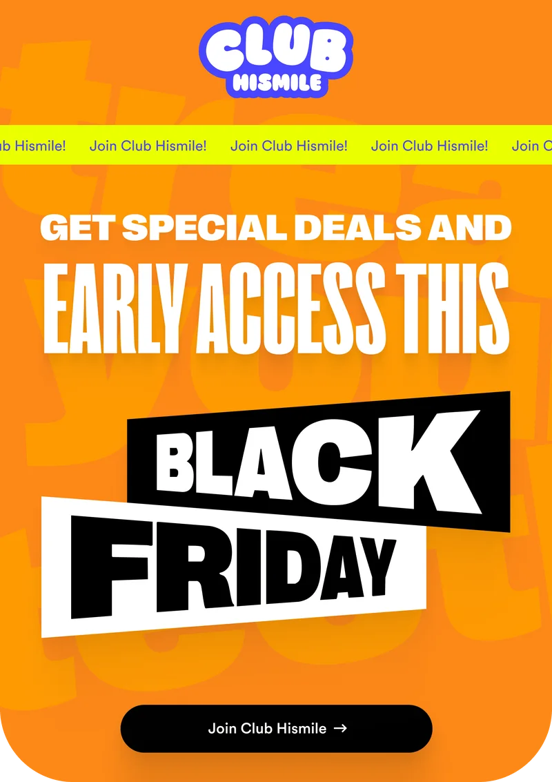 Join Club Hismile! Get special deals and early access this Black Friday.