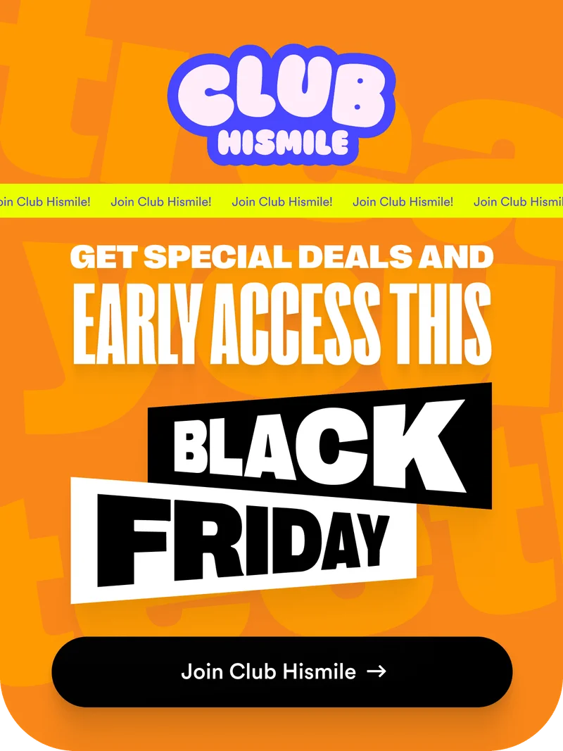 Join Club Hismile! Get special deals and early access this Black Friday.