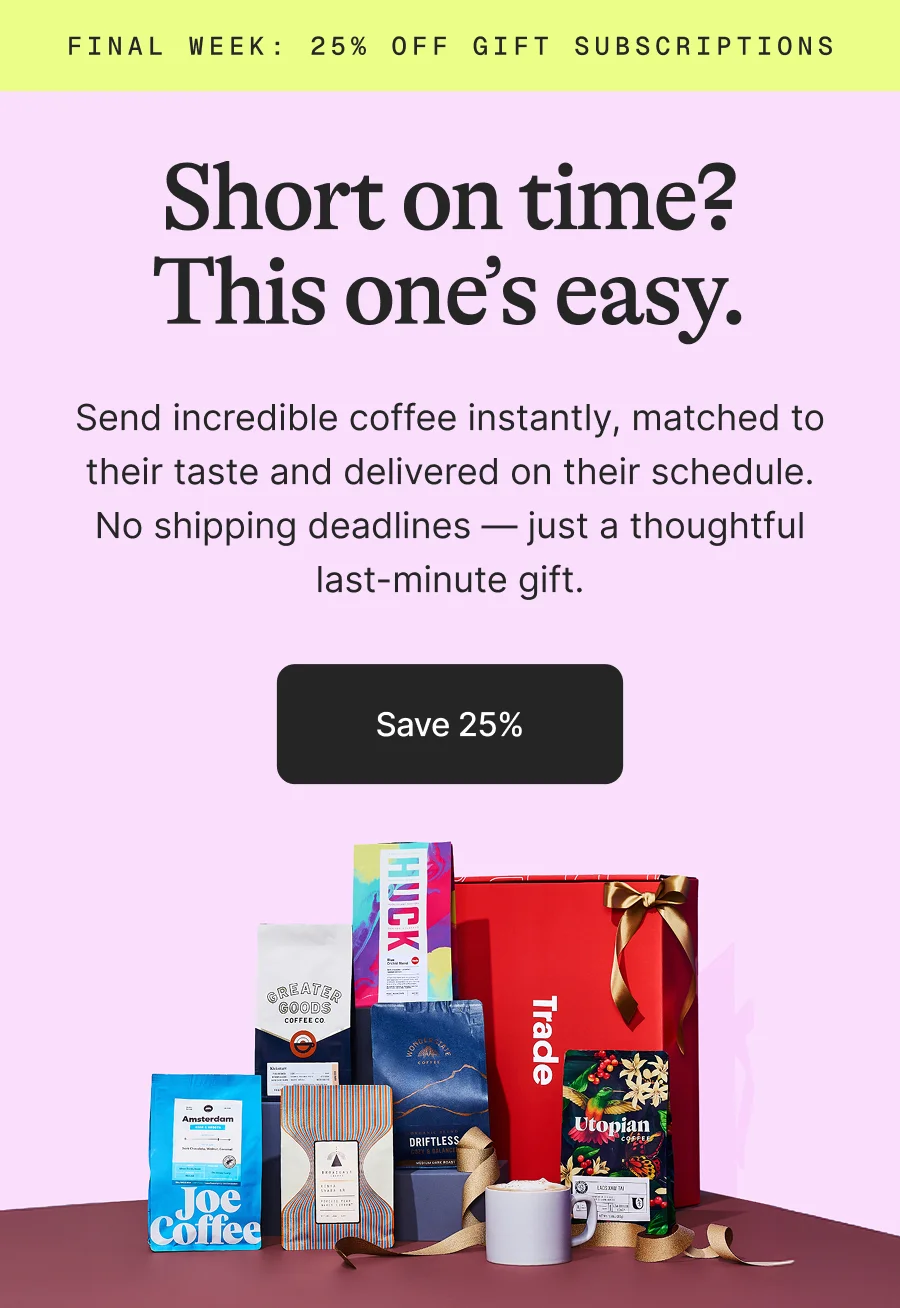 FINAL WEEK: 25% off gift subscriptions. Short on time? This one’s easy. Send incredible coffee instantly, matched to their taste and delivered on their schedule. No shipping deadlines — just a thoughtful last-minute gift. Save 25%.