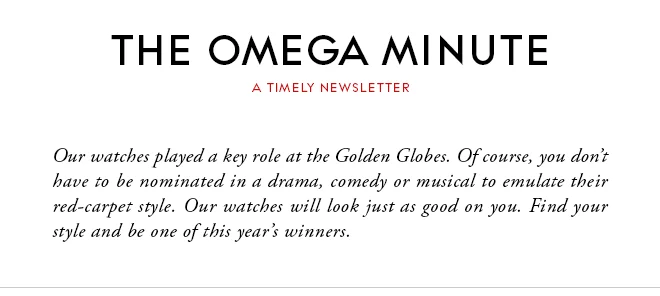 THE OMEGA MINUTE - A TIMELY NEWSLETTER - Our watches played a key role at the Golden Globes. Of course, you don’t have to be nominated in a drama, comedy or musical to emulate their red-carpet style. Our watches will look just as good on you. Find your style and be one of this year’s winners.