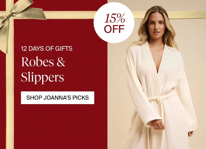12 DAYS OF GIFTS. 15% OFF Robes & Slippers. SHOP JOANNA'S PICKS