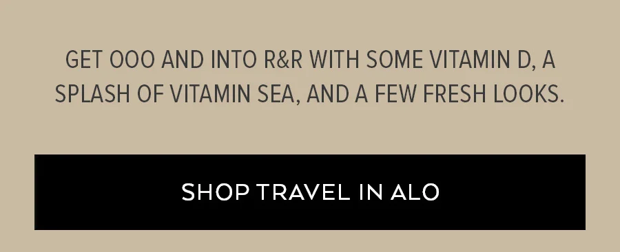 GET OOO AND INTO R&R WITH SOME VITAMIN D, A SPLASH OF VITAMIN SEA, AND A FEW FRESH LOOKS. SHOP TRAVEL IN ALO