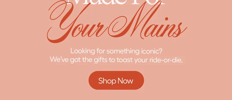 Made For Your Mains. Looking for something conic? We've got the gifts to toast your ride-or-die. - Shop Now