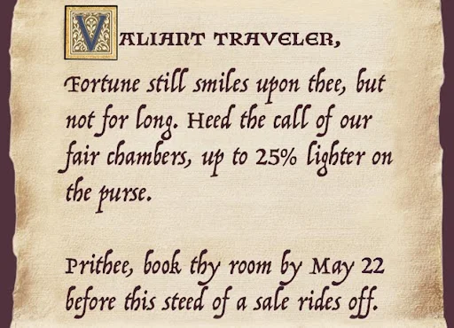 Valiant Traveler, Fortune still smiles upon thee, but not for long. Heed the call of our fair chambers, up to 25% lighter on the purse.