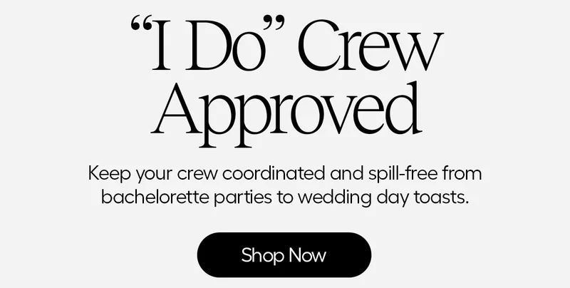 "I Do" Crew Approved. Keep your crew coordinated and spill-free from bachelorette parties to wedding day toasts. - Shop Now