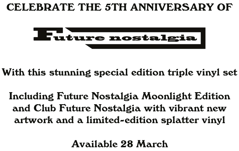 Celebrate the 5th anniversary of Future Nostalgia with this stunning special edition triple vinyl set including Future Nostalgia Moonlight Edition and Club Future Nostalgia with vibrant new artwork and a limited edition splatter vinyl. Available 28 March.