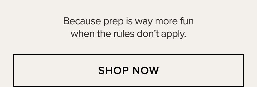 Because prep is way more fun when the rules don't apply. SHOP NOW
