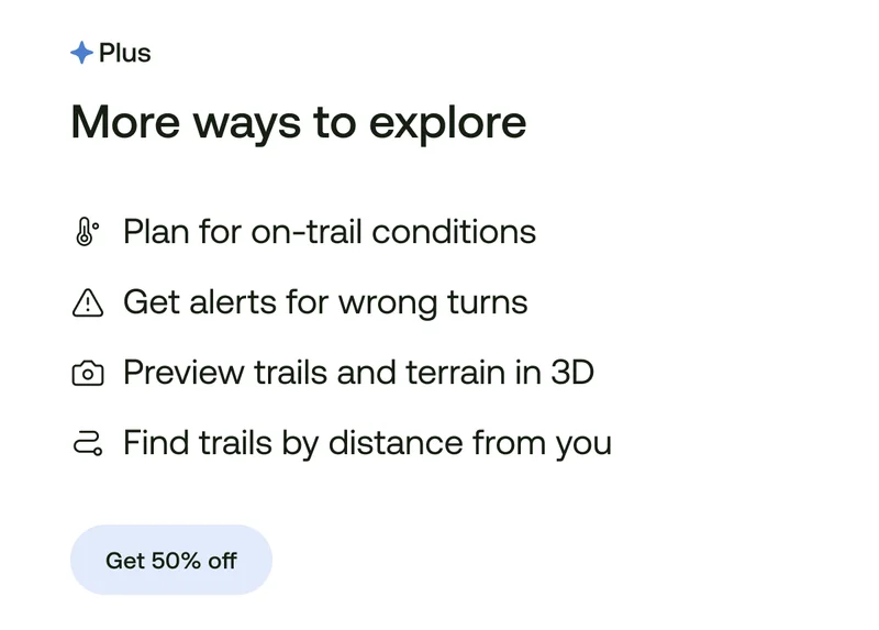 More ways to explore. Plan for on-trail conditions. Get alerts for wrong turns. Preview trails and terrain in 3D. Find trails by distance from you.