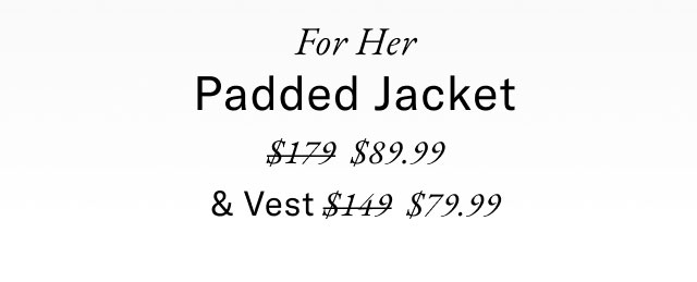 For her                                            Padded  jacket $89.99 & vest $79.99