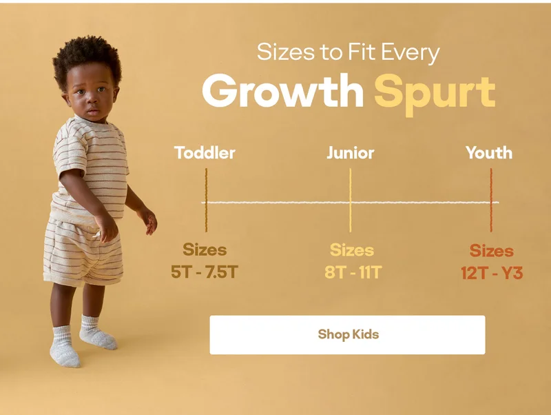 Sizes to Fit Every Growth Spurt. Toddler Sizes 5T - 7.5T. Junior Sizes 8T - 11T. Youth Sizes 12T - Y3. Shop Kids