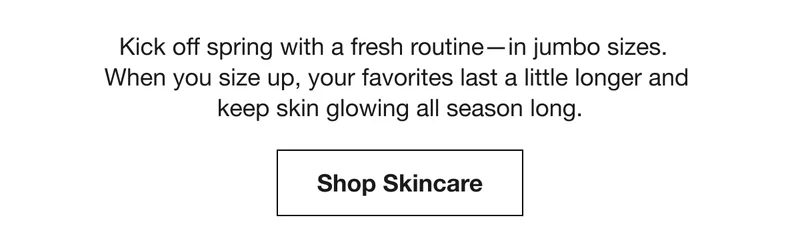 Kick off spring with a fresh routine—in jumbo sizes.  When you size up, your favorites last a little longer and keep skin glowing all season long. | Shop Skincare