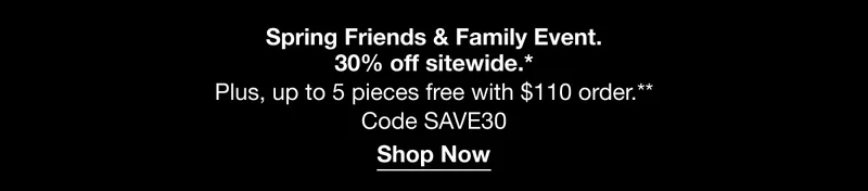 Spring Friends & Family Event. 30% off sitewide.* Plus, up to 5 pieces free with $110 order.**Code discount code | Shop Now