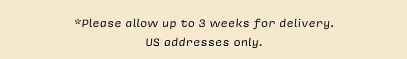 *Please allow up to 3 weeks for delivery. US addresses only.