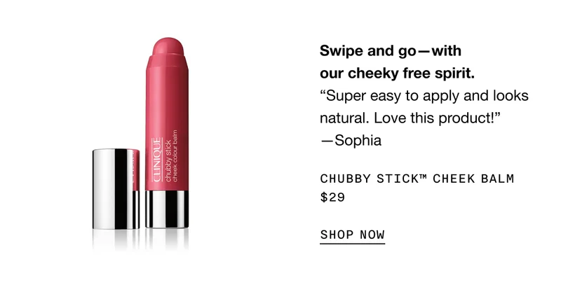 Swipe and go—with our cheeky free spirit. “Super easy to apply and looks natural. Love this product!” —Sophia Chubby Stick™ Cheek Balm $29 | SHOP NOW