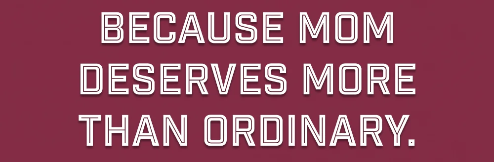 Because Mom deserves more