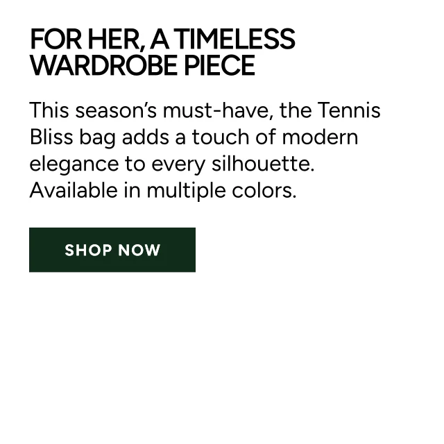 FOR HER, A TIMELESS WARDROBE PIECE. This season's must-have, the Tennis Bliss bag adds a touch of modern elegance to every silhouette. Available in multiple colors. Shop Now.