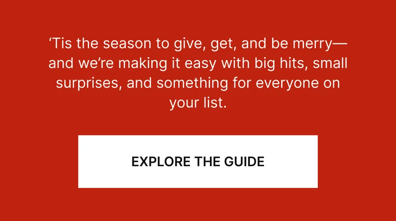 Tis the season to give, get, and be merry—and we’re making it easy with big hits, small surprises, and something for everyone on your list.