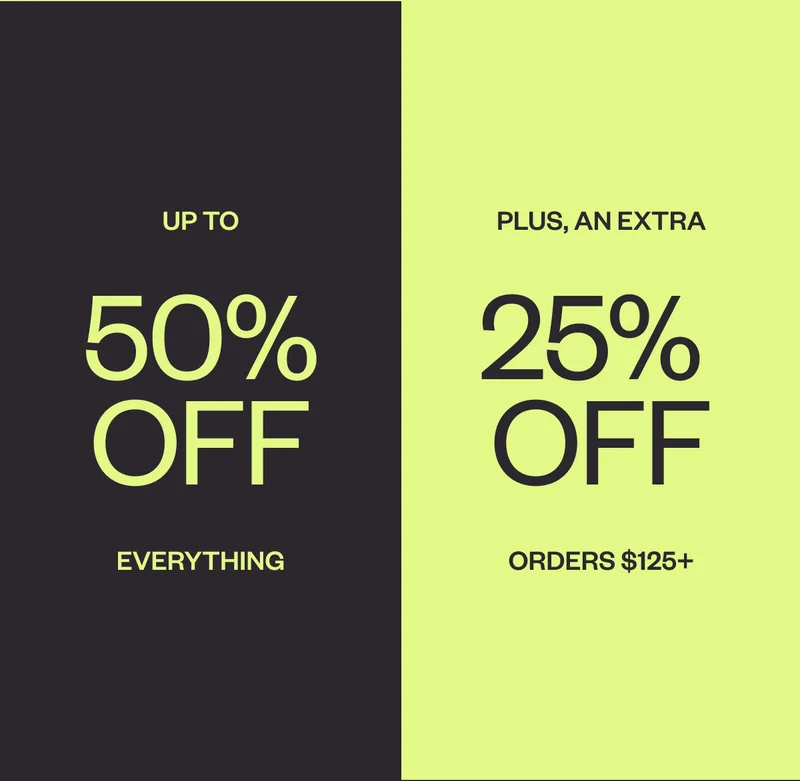 Up to 50% off Everything. GET AN EXTRA 25% OFF ORDERS $125+
