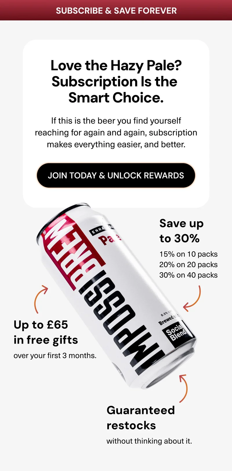 Subscribe & save forever. If you love the Hazy Pale, subscription is the smarter choice. If this is the beer you find yourself reaching for again and again, subscription makes everything easier, and better: Save up to 30%, up yo £65 i free gifts, guaranteed restocks.