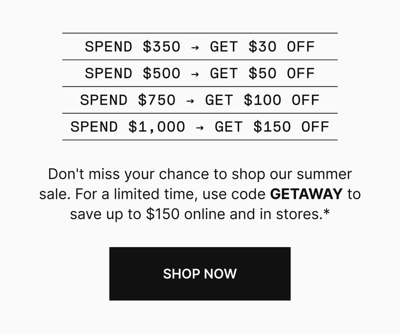 Don’t miss your chance to shop our summer sale. For a limited time, use code GETAWAY to save Online and in stores* Shop now
