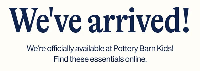 We've arrived! We’re officially available at Pottery Barn Kids! Find these essentials online.