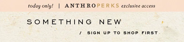 today only! AnthroPerks exclusive access Something New Sign Up To Shop First