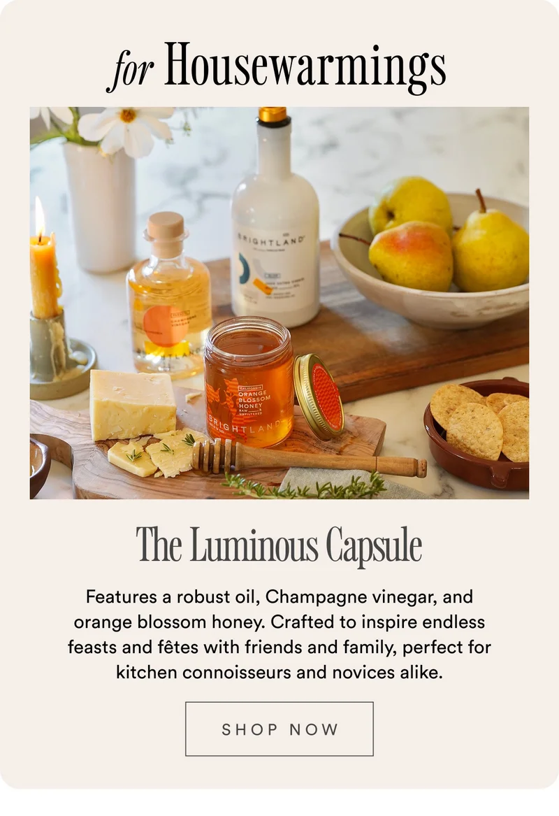for Housewarmings The Luminous Capsule Features a robust oil, Champagne vinegar, and orange blossom honey. Crafted to inspire endless feasts and fêtes with friends and family, perfect for kitchen connoisseurs and novices alike.  SHOP NOW
