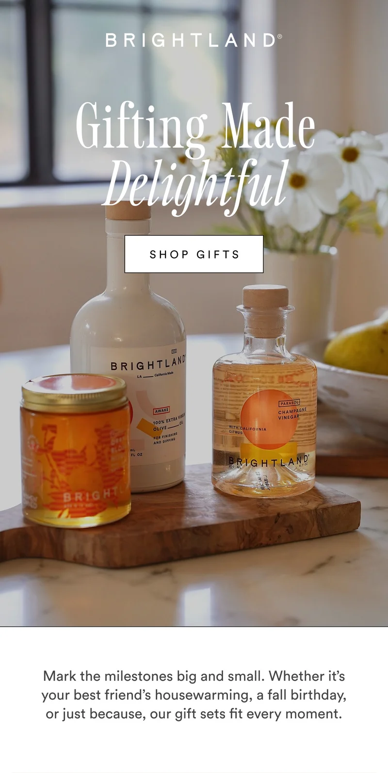 Gifting Made Delightful SHOP GIFTS Mark the milestones big and small. Whether it’s your best friend’s housewarming, a fall birthday, or just because, our gift sets fit every moment.