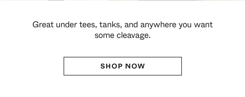 Great under tees, tanks, and anywhere you want some cleavage.