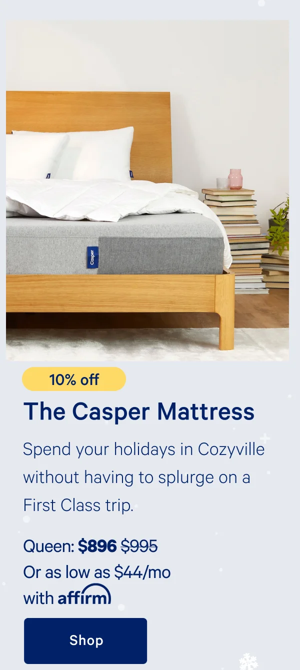 [10% off] >> The Casper >> Spend your holidays in Cozyville without having to splurge on a First Class trip. >> Queen: $896 ($995) >> Or as low as $44/mo with affirm.>> Shop >>