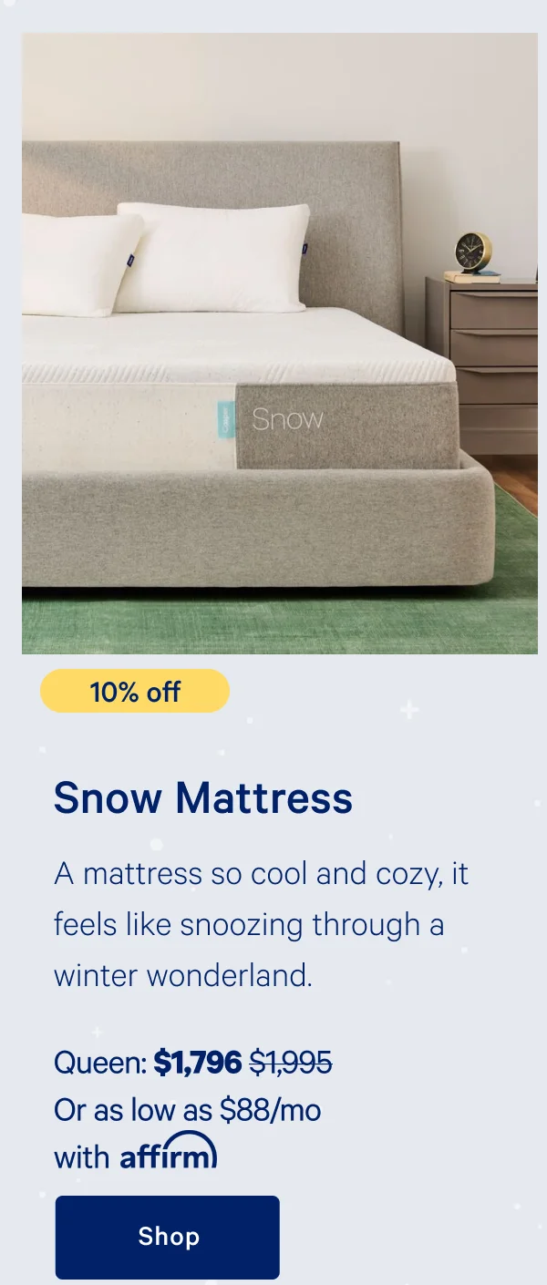 [10% off] >> Snow Mattress >> A mattress so cool and cozy, it feels like snoozing through a winter wonderland.  >> Queen: $1,796 ($1,995)  >> Or as low as $88/mo with affirm. >> Shop >>