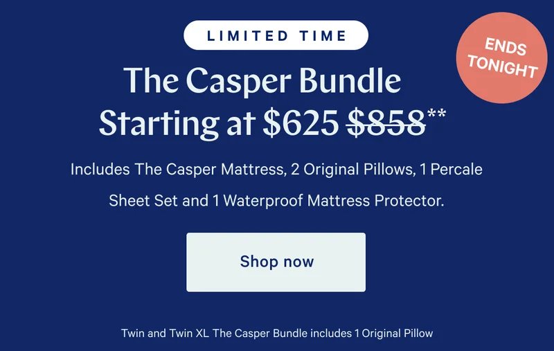 [LIMITED TIME] >> ENDS TONIGHT >> The Casper Bundle Starting at $625 ($858)** >> Includes The Casper Mattress, 2 Original Pillows, 1 Percale Sheet Set and 1 Waterproof Mattress Protector >> Shop now >> Twin and Twin XL The Casper Bundle Includes 1 Original Pillow >>